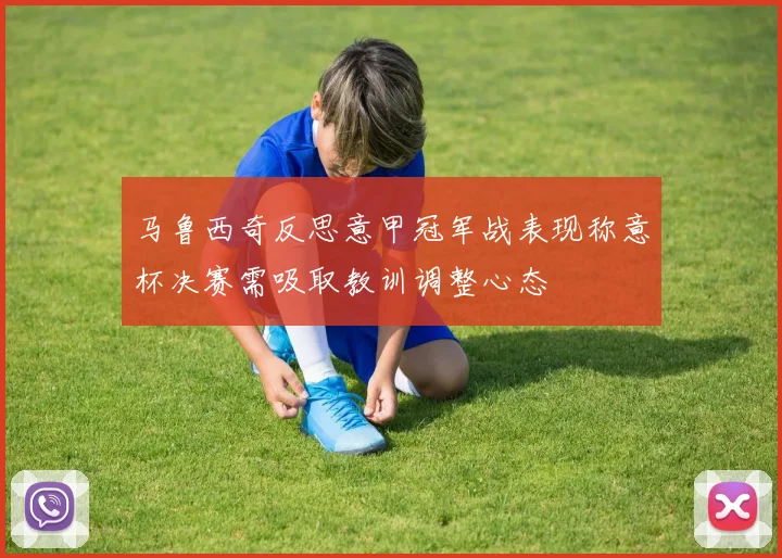 马鲁西奇反思意甲冠军战表现称意杯决赛需吸取教训调整心态