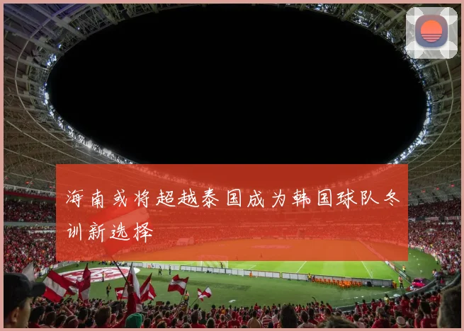海南或将超越泰国成为韩国球队冬训新选择