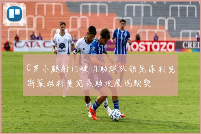 C罗小腿射门破门助球队领先菲利克斯策动科曼完美助攻展现默契