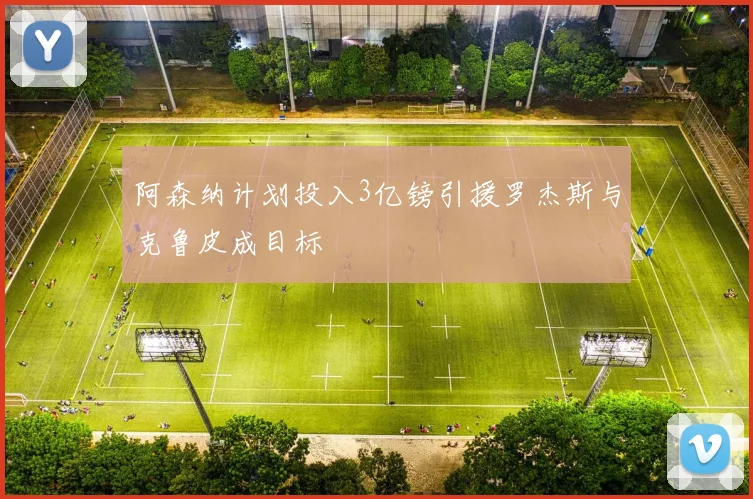 阿森纳计划投入3亿镑引援罗杰斯与克鲁皮成目标