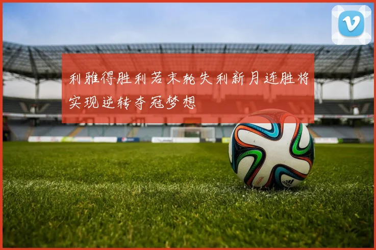 利雅得胜利若末轮失利新月连胜将实现逆转夺冠梦想