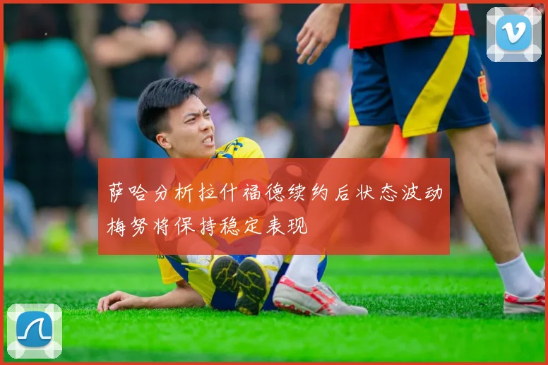 萨哈分析拉什福德续约后状态波动梅努将保持稳定表现