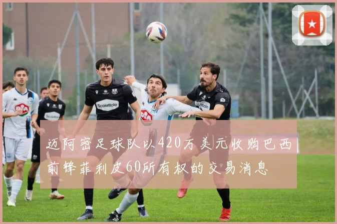 迈阿密足球队以420万美元收购巴西前锋菲利皮60所有权的交易消息