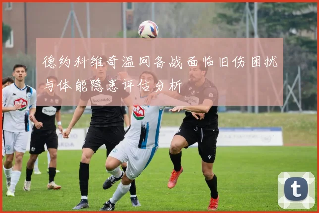 德约科维奇温网备战面临旧伤困扰与体能隐患评估分析