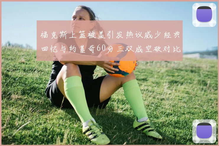 福克斯上篮被盖引发热议威少经典回忆与约基奇60分三双成空砍对比