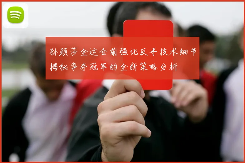 孙颖莎全运会前强化反手技术细节揭秘争夺冠军的全新策略分析